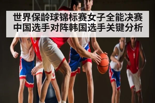 世界保龄球锦标赛女子全能决赛中国选手对阵韩国选手关键分析
